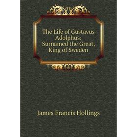 

Книга The Life of Gustavus Adolphus: Surnamed the Great, King of Sweden. James Francis Hollings