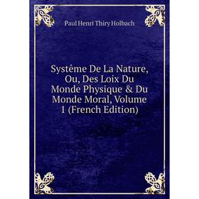 

Книга Systême De La Nature, Ou, Des Loix Du Monde Physique Du Monde Moral, Volume 1 (French Edition). Paul Henri Thiry Holbach