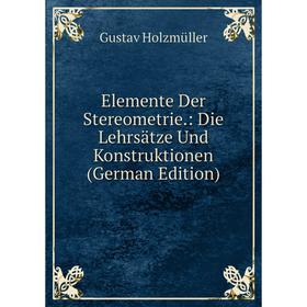 

Книга Elemente Der Stereometrie.: Die Lehrsätze Und Konstruktionen (German Edition). Gustav Holzmüller