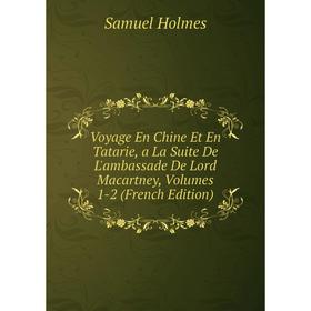 

Книга Voyage En Chine Et En Tatarie, a La Suite De L'ambassade De Lord Macartney, Volumes 1-2 (French Edition). Samuel Holmes