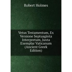 

Книга Vetus Testamentum, Ex Versione Septuaginta Interpretum, Juxta Exemplar Vaticanum (Ancient Greek Edition). Robert Holmes