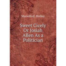 

Книга Sweet Cicely Or Josiah Allen As a Politician. Marietta E. Holley
