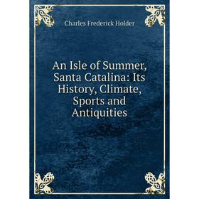 

Книга An Isle of Summer, Santa Catalina: Its History, Climate, Sports and Antiquities. Charles Frederick Holder