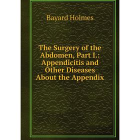 

Книга The Surgery of the Abdomen, Part I.: Appendicitis and Other Diseases About the Appendix. Bayard Holmes
