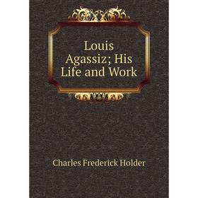 

Книга Louis Agassiz; His Life and Work