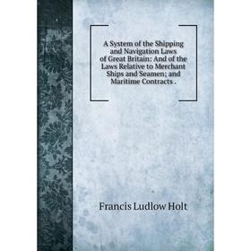 

Книга A System of the Shipping and Navigation Laws of Great Britain: And of the Laws Relative to Merchant Ships and Seamen; and Maritime Contracts.