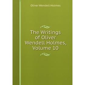 

Книга The Writings of Oliver Wendell Holmes, Volume 10. Oliver Wendell Holmes