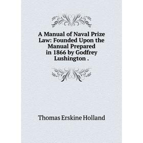 

Книга A Manual of Naval Prize Law: Founded Upon the Manual Prepared in 1866 by Godfrey Lushington.. Thomas Erskine Holland