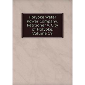 

Книга Holyoke Water Power Company: Petitioner V. City of Holyoke, Volume 19