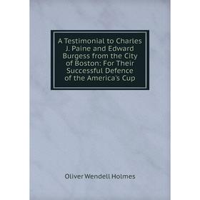

Книга A Testimonial to Charles J. Paine and Edward Burgess from the City of Boston: For Their Successful Defence of the America's Cup. Oliver Wendell