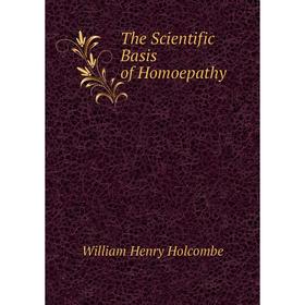 

Книга The Scientific Basis of Homoepathy. William Henry Holcombe