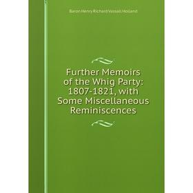 

Книга Further Memoirs of the Whig Party: 1807-1821, with Some Miscellaneous Reminiscences. Baron Henry Richard Vassall Holland