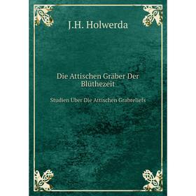 

Книга Die Attischen Gräber Der Blüthezeit Studien Über Die Attischen Grabreliefs. J.H. Holwerda