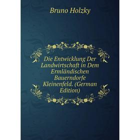 

Книга Die Entwicklung Der Landwirtschaft in Dem Ermländischen Bauerndorfe Kleinenfeld. (German Edition). Bruno Holzky
