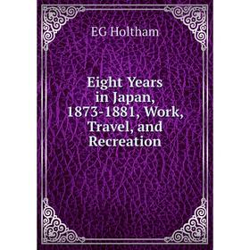 

Книга Eight Years in Japan, 1873-1881, Work, Travel, and Recreation. EG Holtham