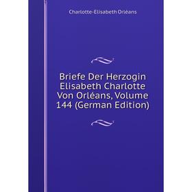 

Книга Briefe Der Herzogin Elisabeth Charlotte Von Orléans, Volume 144 (German Edition). Charlotte-Elisabeth Orléans