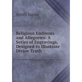 

Книга Religious Emblems and Allegories: A Series of Engravings, Designed to Illustrate Divine Truth. James Smith