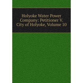 

Книга Holyoke Water Power Company: Petitioner V. City of Holyoke, Volume 10