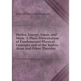 

Книга Matter, Energy, Force, and Work: A Plain Presentation of Fundamental Physical Concepts and of the Vortex-Atom and Other Theories