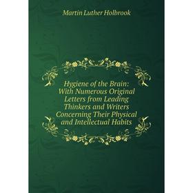 

Книга Hygiene of the Brain: With Numerous Original Letters from Leading Thinkers and Writers Concerning Their Physical and Intellectual Habits