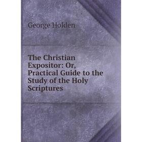 

Книга The Christian Expositor: Or, Practical Guide to the Study of the Holy Scriptures. George Holden