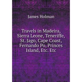 

Книга Travels in Madeira, Sierra Leone, Teneriffe, St. Jago, Cape Coast, Fernando Po, Princes Island, Etc. Etc. James Holman