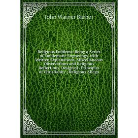 

Книга Religious Emblems: Being a Series of Emblematic Engravings, with Written Explanations, Miscellaneous Observations