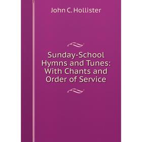 

Книга Sunday-School Hymns and Tunes: With Chants and Order of Service. John C. Hollister