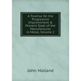 

Книга A Treatise On the Progressive Improvement & Present State of the Manufactures in Metal, Volume 2. John Holland