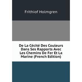 

Книга De La Cécité Des Couleurs Dans Ses Rapports Avec Les Chemins De Fer Et La Marine (French Edition). Frithiof Holmgren