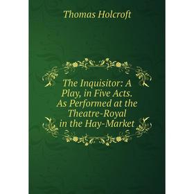 

Книга The Inquisitor: A Play, in Five Acts. As Performed at the Theatre-Royal in the Hay-Market. Thomas Holcroft