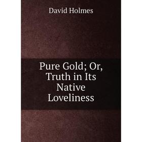 

Книга Pure Gold; Or, Truth in Its Native Loveliness. David Holmes