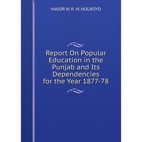 

Книга Report On Popular Education in the Punjab and Its Dependencies for the Year 1877-78. MAJOR W. R. M. HOLROYD