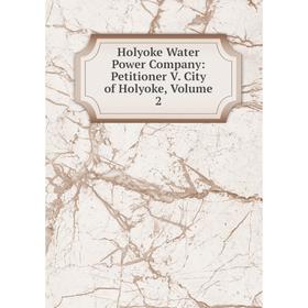 

Книга Holyoke Water Power Company: Petitioner V. City of Holyoke, Volume 2