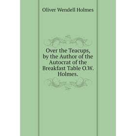 

Книга Over the Teacups, by the Author of the Autocrat of the Breakfast Table OW Holmes