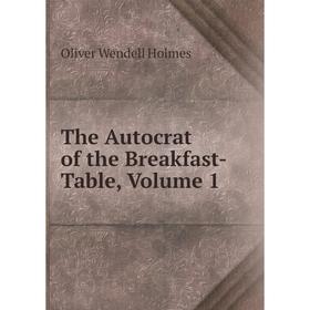 

Книга The Autocrat of the Breakfast-Table, Volume 1. Oliver Wendell Holmes