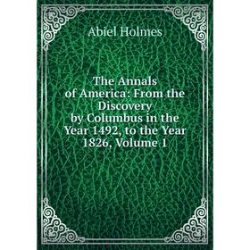 

Книга The Annals of America: From the Discovery by Columbus in the Year 1492, to the Year 1826, Volume 1. Abiel Holmes