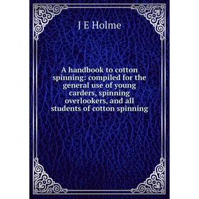 

Книга A handbook to cotton spinning: compiled for the general use of young carders, spinning overlookers, and all students of cotton spinning. J E Hol