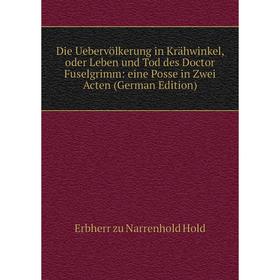 

Книга Die Uebervölkerung in Krähwinkel, oder Leben und Tod des Doctor Fuselgrimm: eine Posse in Zwei Acten (German Edition). Erbherr zu Narrenhold Hol