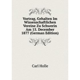 

Книга Vortrag, Gehalten Im Wissenschaftlichen Vereine Zu Schwerin Am 15. December 1877 (German Edition). Carl Holle
