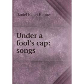 

Книга Under a fool's cap: songs. Daniel Henry Holmes