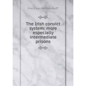 

Книга The Irish convict system: more especially intermediate prisons. Franz von Holtzendorff