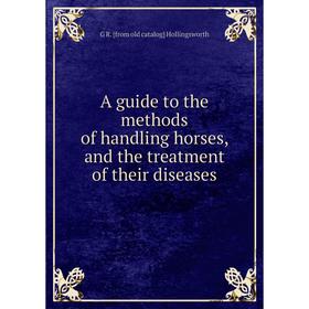 

Книга A guide to the methods of handling horses, and the treatment of their diseases. G R. [from old catalog] Hollingsworth
