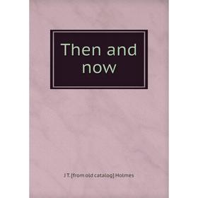 

Книга Then and now. J T. [from old catalog] Holmes
