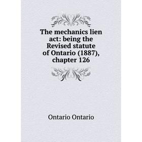 

Книга The mechanics lien act: being the Revised statute of Ontario (1887), chapter 126. Ontario Ontario