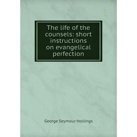 

Книга The life of the counsels: short instructions on evangelical perfection. George Seymour Hollings
