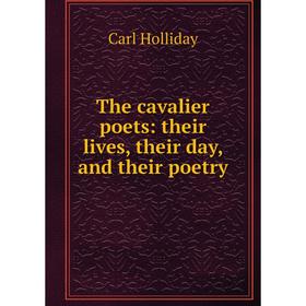 

Книга The cavalier poets: their lives, their day, and their poetry. Carl Holliday