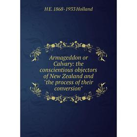 

Книга Armageddon or Calvary: the conscientious objectors of New Zealand and the process of their conversion. H E. 1868-1933 Holland