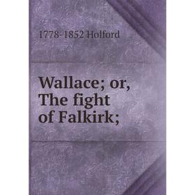 

Книга Wallace; or, The fight of Falkirk. 1778-1852 Holford