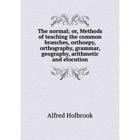 

Книга The normal; or, Methods of teaching the common branches, orthoepy, orthography, grammar, geography, arithmetic and elocution. Alfred Holbrook